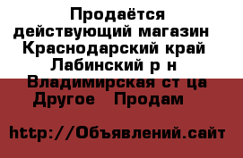 Продаётся действующий магазин - Краснодарский край, Лабинский р-н, Владимирская ст-ца Другое » Продам   